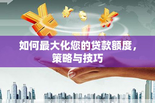 红塔如何最大化您的贷款额度，策略与技巧