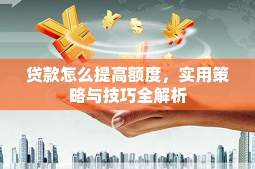 红塔贷款怎么提高额度，实用策略与技巧全解析