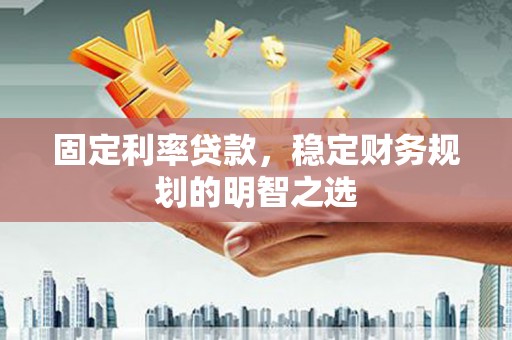 红塔固定利率贷款，稳定财务规划的明智之选