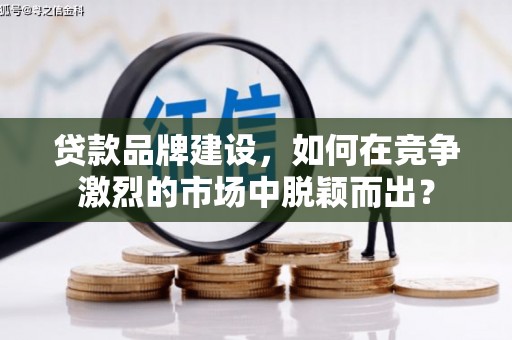 红塔贷款品牌建设，如何在竞争激烈的市场中脱颖而出？