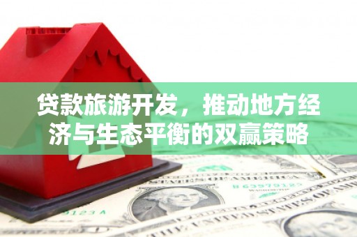 红塔贷款旅游开发，推动地方经济与生态平衡的双赢策略