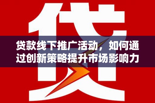 红塔贷款线下推广活动，如何通过创新策略提升市场影响力