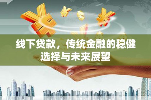 红塔线下贷款，传统金融的稳健选择与未来展望