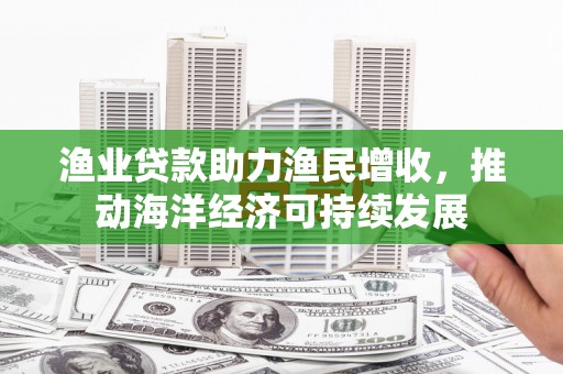 红塔渔业贷款助力渔民增收，推动海洋经济可持续发展