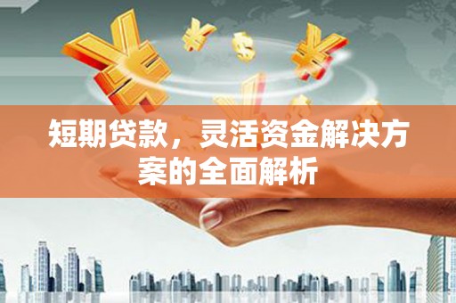 红塔短期贷款，灵活资金解决方案的全面解析