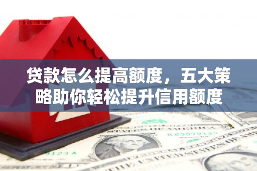 红塔贷款怎么提高额度，五大策略助你轻松提升信用额度