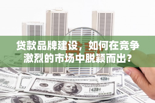 红塔贷款品牌建设，如何在竞争激烈的市场中脱颖而出？