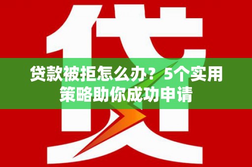 红塔贷款被拒怎么办？5个实用策略助你成功申请