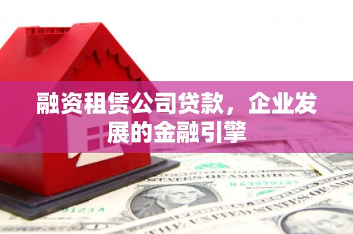 红塔融资租赁公司贷款，企业发展的金融引擎