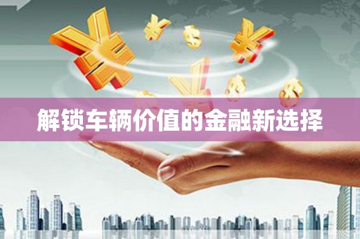 红塔解锁车辆价值的金融新选择