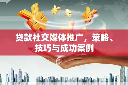 红塔贷款社交媒体推广，策略、技巧与成功案例